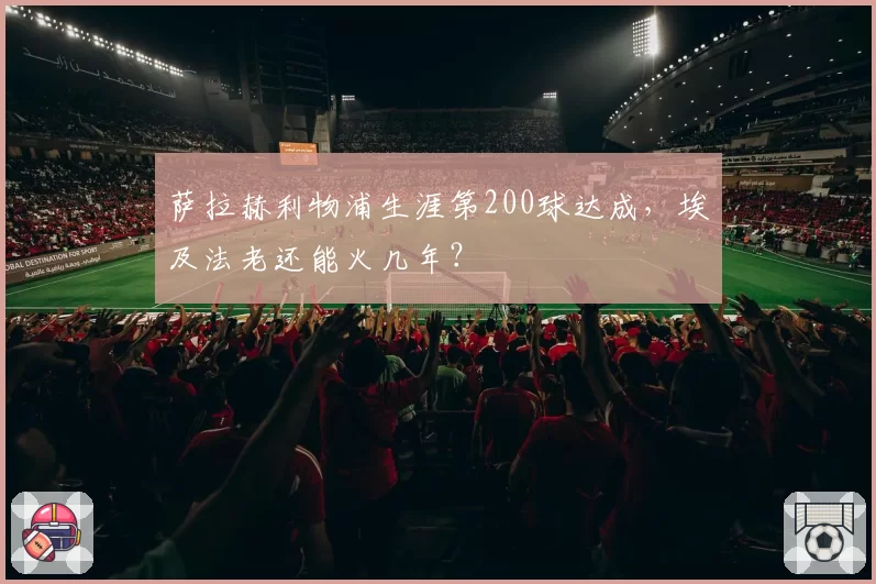 萨拉赫利物浦生涯第200球达成，埃及法老还能火几年？