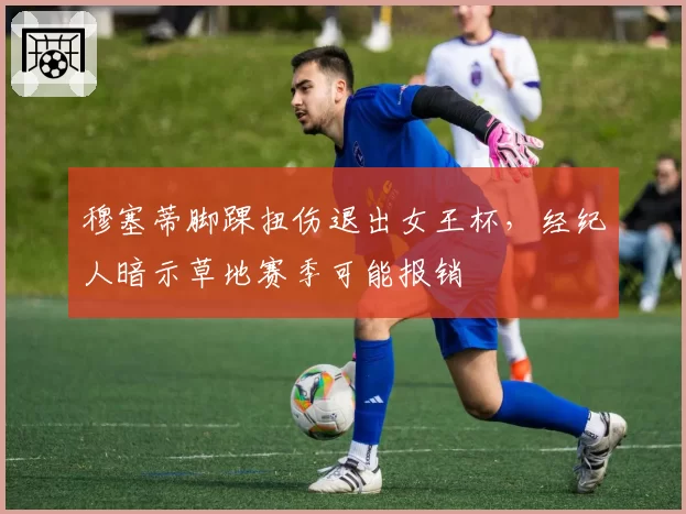 穆塞蒂脚踝扭伤退出女王杯,经纪人暗示草地赛季可能报销
