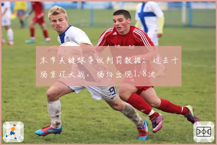 末节关键球争议判罚数据：过去十场京辽大战，场均出现1.8次
