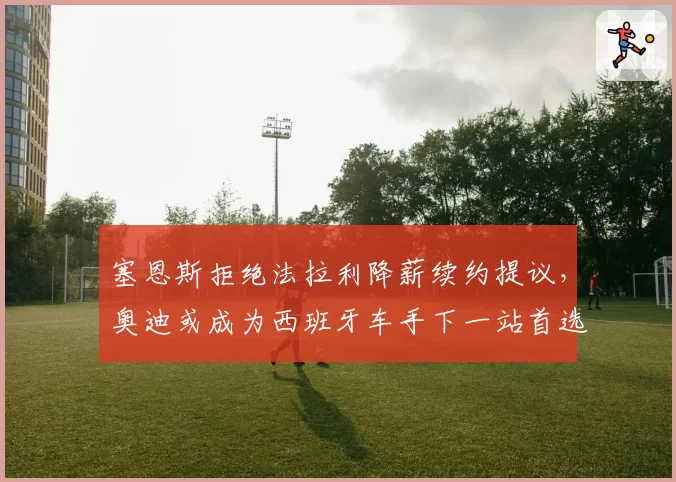 塞恩斯拒绝法拉利降薪续约提议,奥迪或成为西班牙车手下一站首选