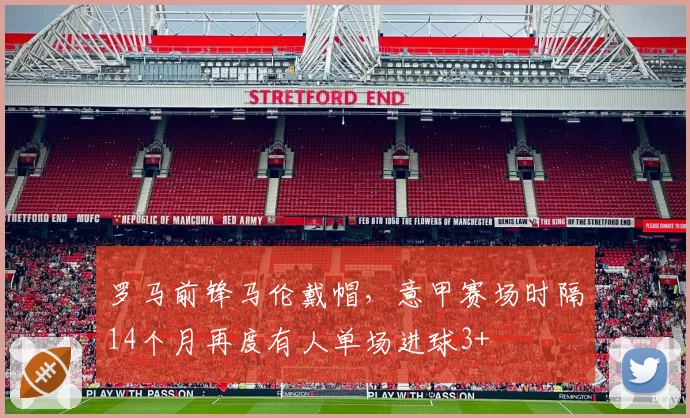 罗马前锋马伦戴帽，意甲赛场时隔14个月再度有人单场进球3+