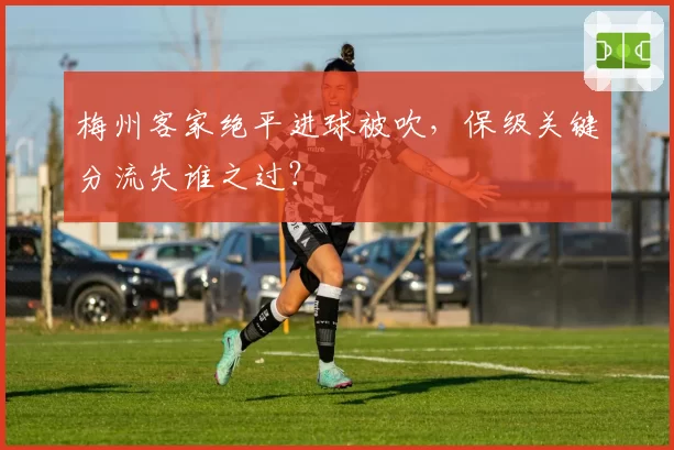 梅州客家绝平进球被吹,保级关键分流失谁之过?
