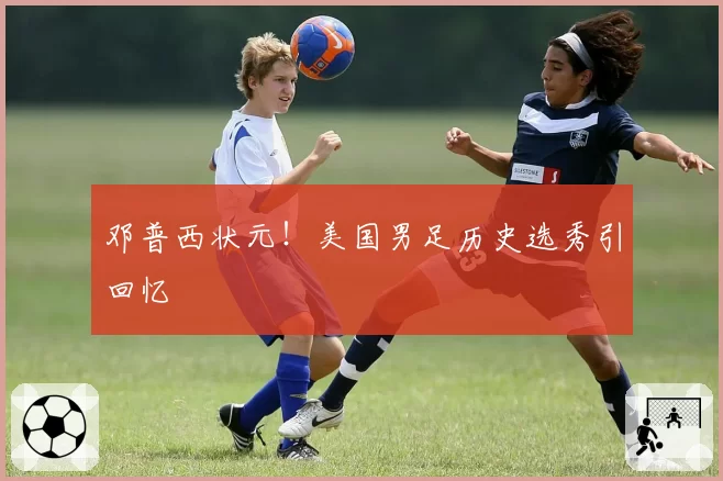 邓普西状元!美国男足历史选秀引回忆
