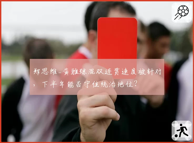 郑思维_黄雅琼混双连贯速度被针对，下半年能否守住统治地位？