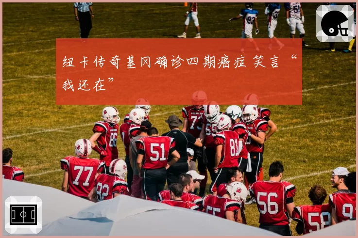 纽卡传奇基冈确诊四期癌症 笑言“我还在”