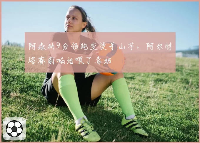 阿森纳9分领跑变烫手山芋,阿尔特塔赛前喊话喂了毒奶