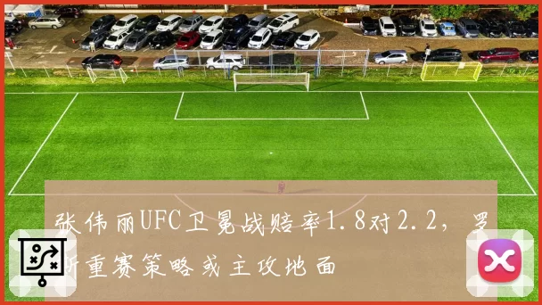 张伟丽UFC卫冕战赔率1.8对2.2，罗斯重赛策略或主攻地面