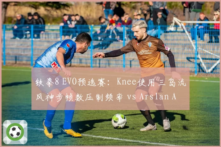 铁拳8 EVO预选赛：Knee使用三岛流风神步帧数压制频率 vs Arslan Ash反制投技成功率