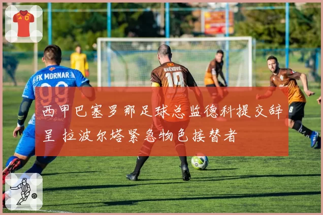 西甲巴塞罗那足球总监德科提交辞呈 拉波尔塔紧急物色接替者