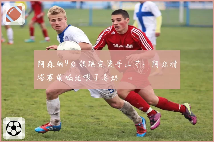 阿森纳9分领跑变烫手山芋,阿尔特塔赛前喊话喂了毒奶