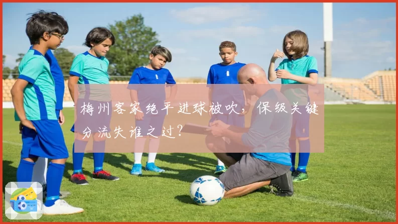 梅州客家绝平进球被吹,保级关键分流失谁之过?