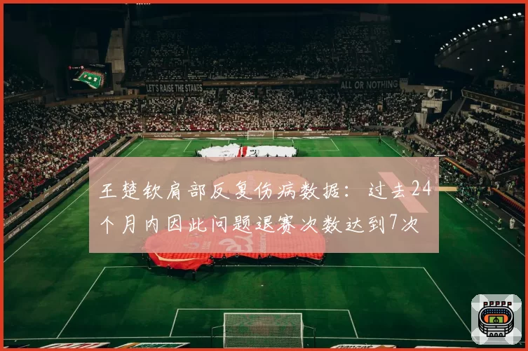王楚钦肩部反复伤病数据:过去24个月内因此问题退赛次数达到7次