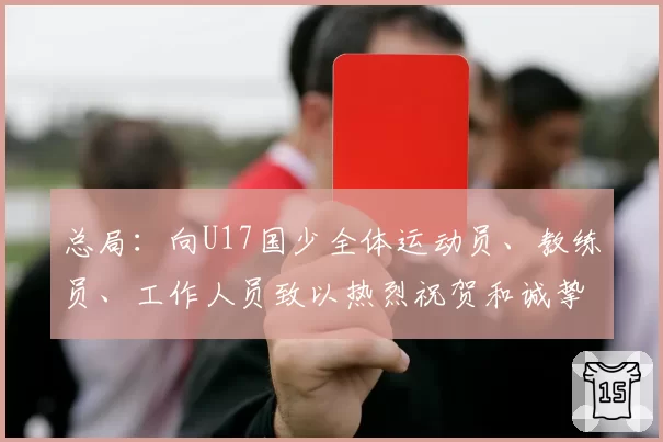 总局:向U17国少全体运动员、教练员、工作人员致以热烈祝贺和诚挚慰问