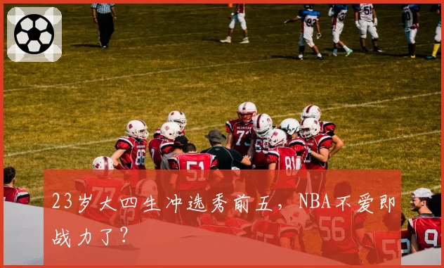 23岁大四生冲选秀前五，NBA不爱即战力了？