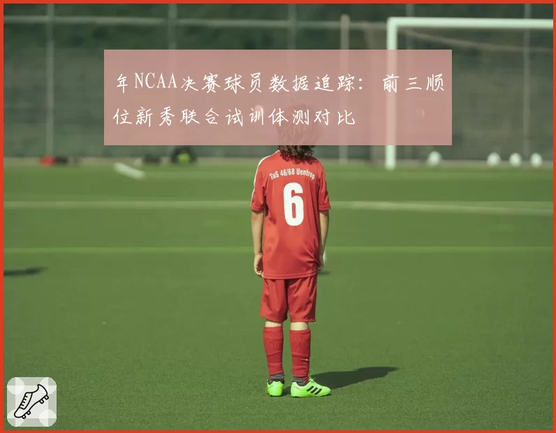年NCAA决赛球员数据追踪：前三顺位新秀联合试训体测对比