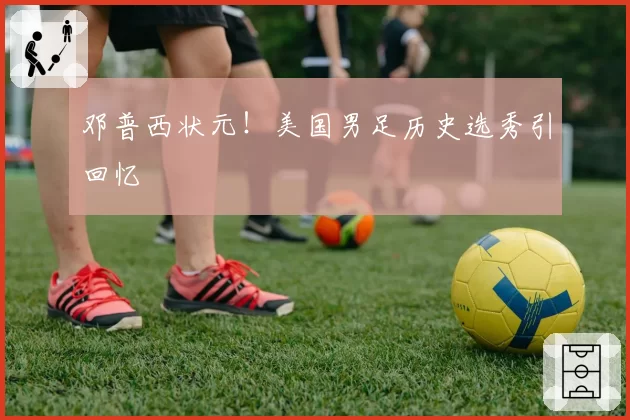 邓普西状元!美国男足历史选秀引回忆