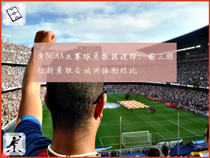 年NCAA决赛球员数据追踪：前三顺位新秀联合试训体测对比