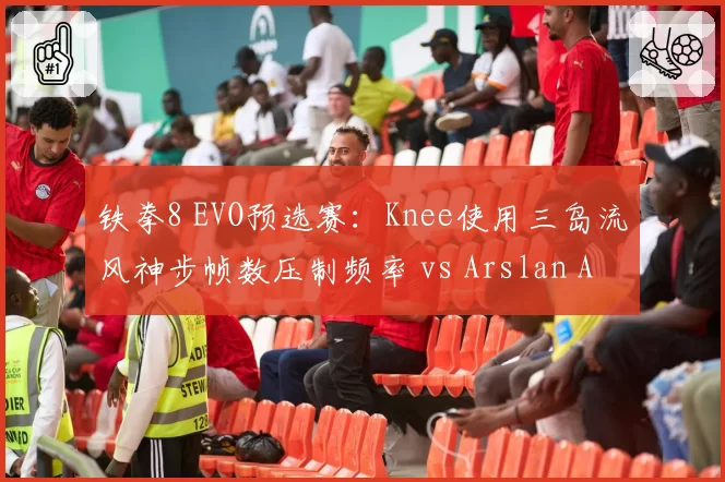 铁拳8 EVO预选赛：Knee使用三岛流风神步帧数压制频率 vs Arslan Ash反制投技成功率