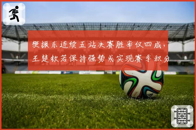 樊振东连续五站决赛胜率仅四成，王楚钦若保持强势或实现赛季积分反超