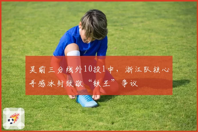 吴前三分线外10投1中，浙江队核心手感冰封致敬“铁王”争议