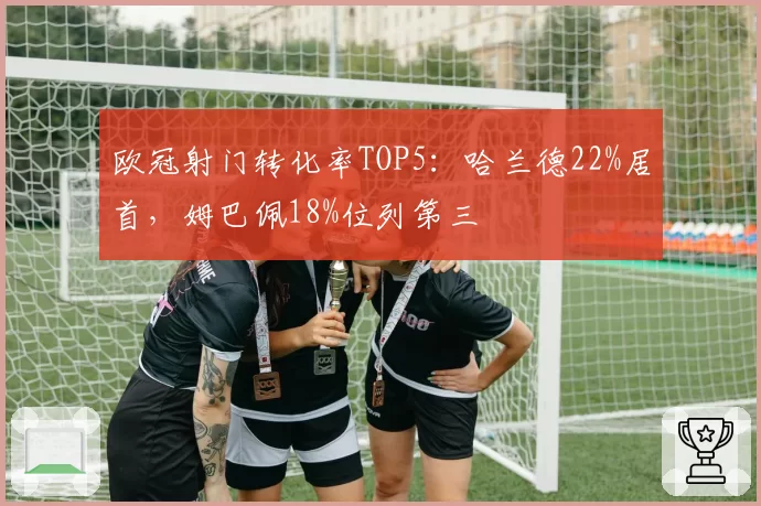 欧冠射门转化率TOP5:哈兰德22%居首,姆巴佩18%位列第三