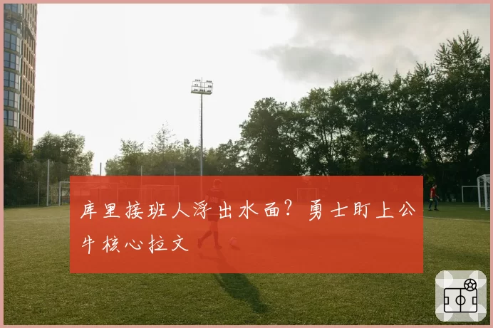 库里接班人浮出水面？勇士盯上公牛核心拉文