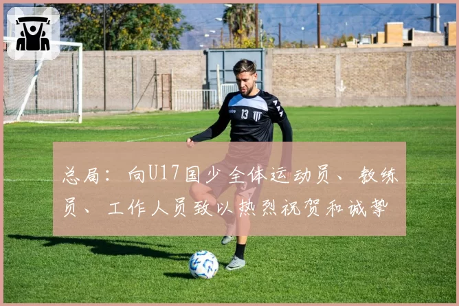 总局:向U17国少全体运动员、教练员、工作人员致以热烈祝贺和诚挚慰问