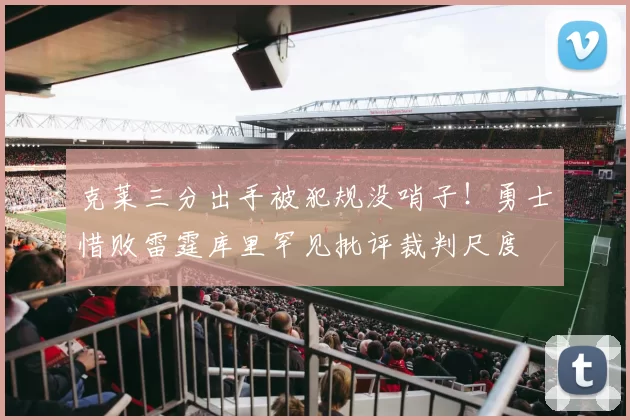 克莱三分出手被犯规没哨子！勇士惜败雷霆库里罕见批评裁判尺度