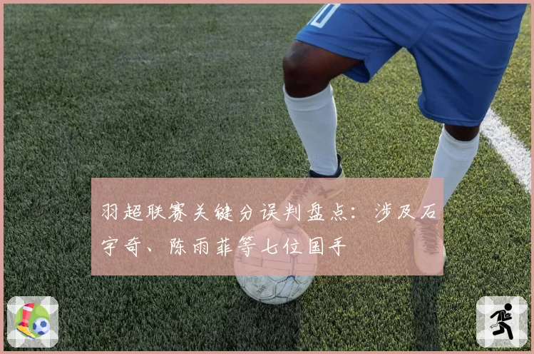 羽超联赛关键分误判盘点：涉及石宇奇、陈雨菲等七位国手