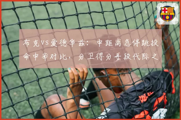 布克vs爱德华兹:中距离急停跳投命中率对比,分卫得分手段代际之争