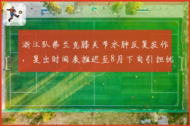 浙江队弗兰克膝关节水肿反复发作,复出时间表推迟至8月下旬引担忧