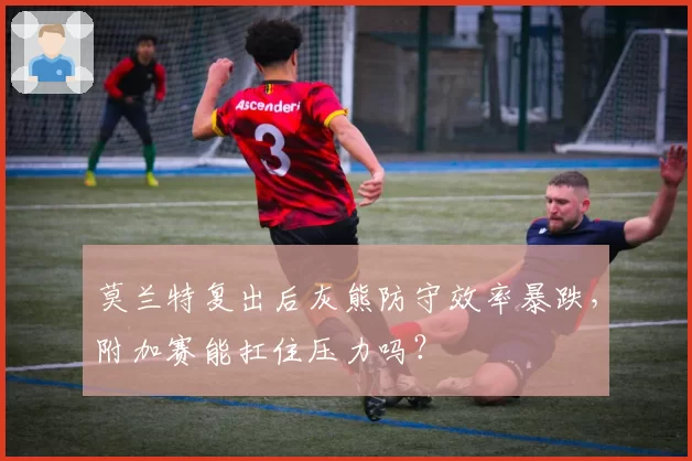 莫兰特复出后灰熊防守效率暴跌，附加赛能扛住压力吗？
