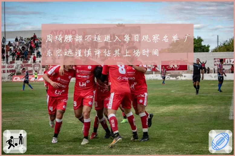 周琦腰部不适进入每日观察名单 广东宏远谨慎评估其上场时间
