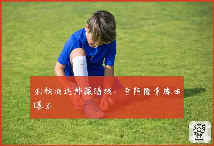 利物浦选帅藏暗线,弃阿隆索缘由曝光