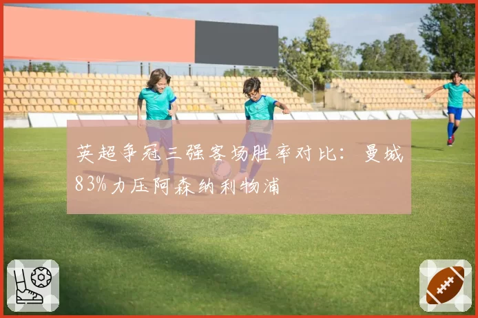 英超争冠三强客场胜率对比：曼城83%力压阿森纳利物浦
