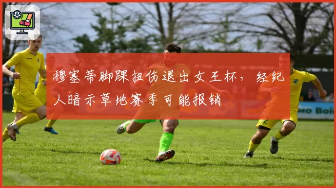 穆塞蒂脚踝扭伤退出女王杯,经纪人暗示草地赛季可能报销