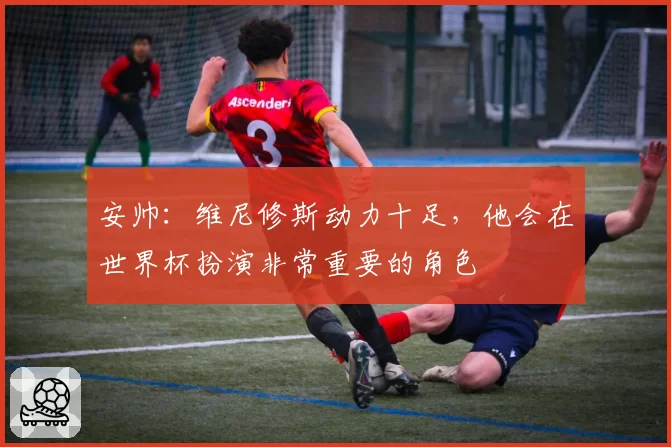 安帅:维尼修斯动力十足,他会在世界杯扮演非常重要的角色