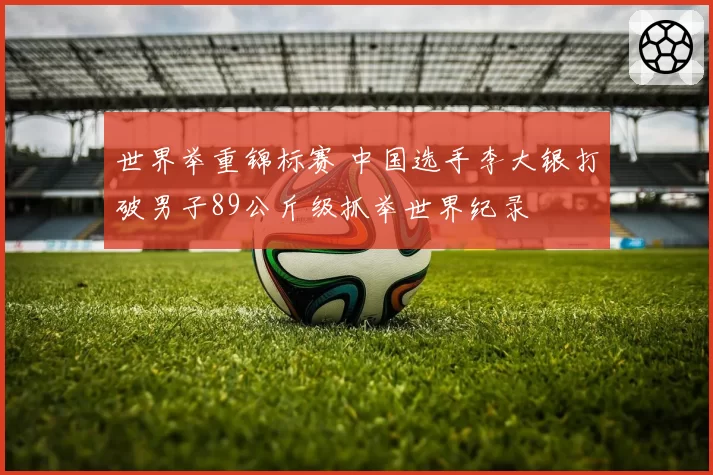 世界举重锦标赛 中国选手李大银打破男子89公斤级抓举世界纪录