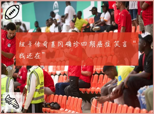 纽卡传奇基冈确诊四期癌症 笑言“我还在”