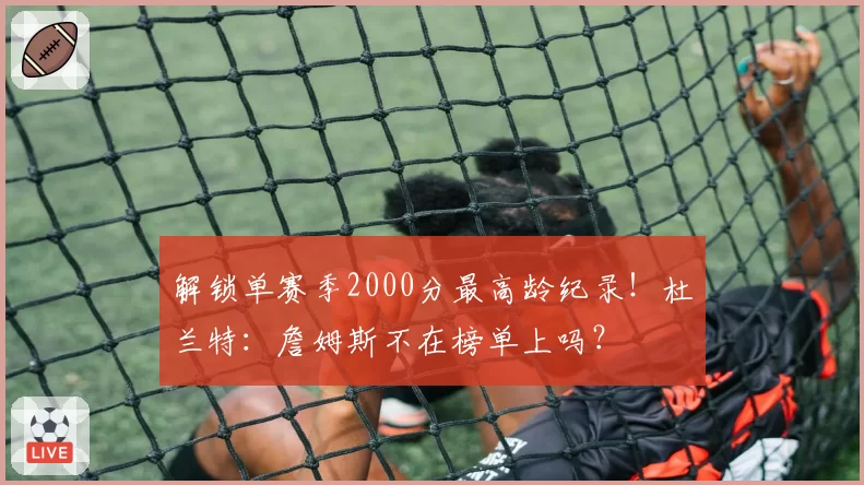 解锁单赛季2000分最高龄纪录！杜兰特：詹姆斯不在榜单上吗？