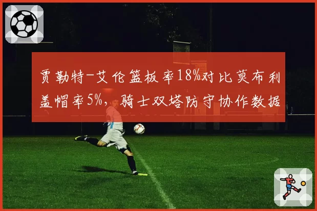 贾勒特-艾伦篮板率18%对比莫布利盖帽率5%，骑士双塔防守协作数据支撑