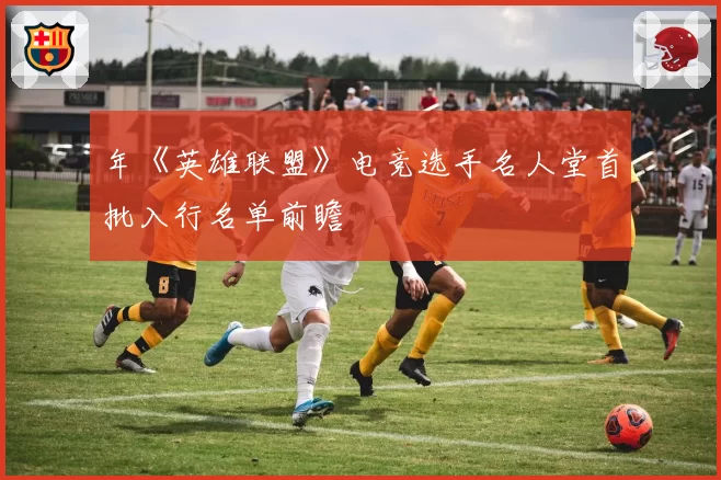 年《英雄联盟》电竞选手名人堂首批入行名单前瞻