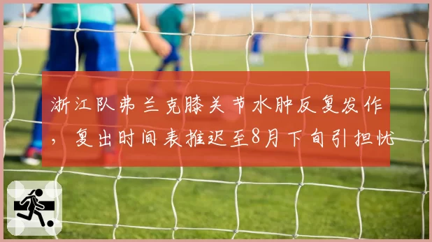浙江队弗兰克膝关节水肿反复发作,复出时间表推迟至8月下旬引担忧