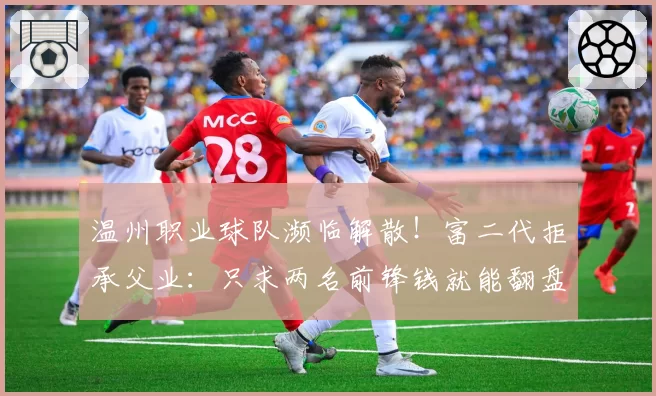 温州职业球队濒临解散！富二代拒承父业：只求两名前锋钱就能翻盘