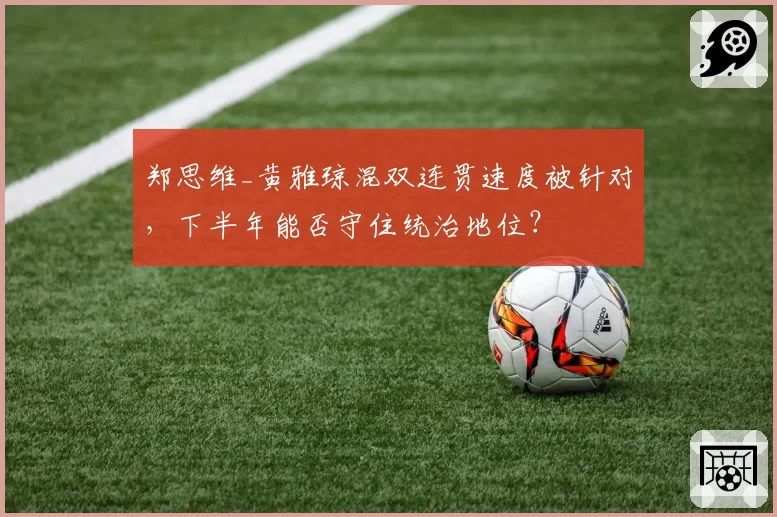 郑思维_黄雅琼混双连贯速度被针对，下半年能否守住统治地位？