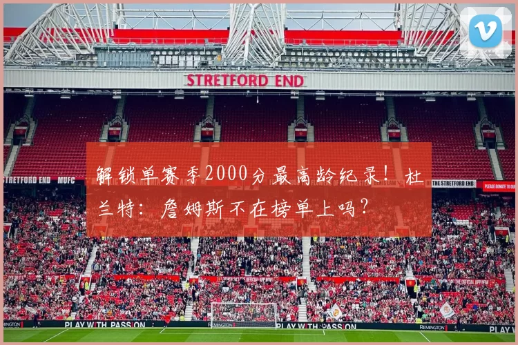 解锁单赛季2000分最高龄纪录！杜兰特：詹姆斯不在榜单上吗？