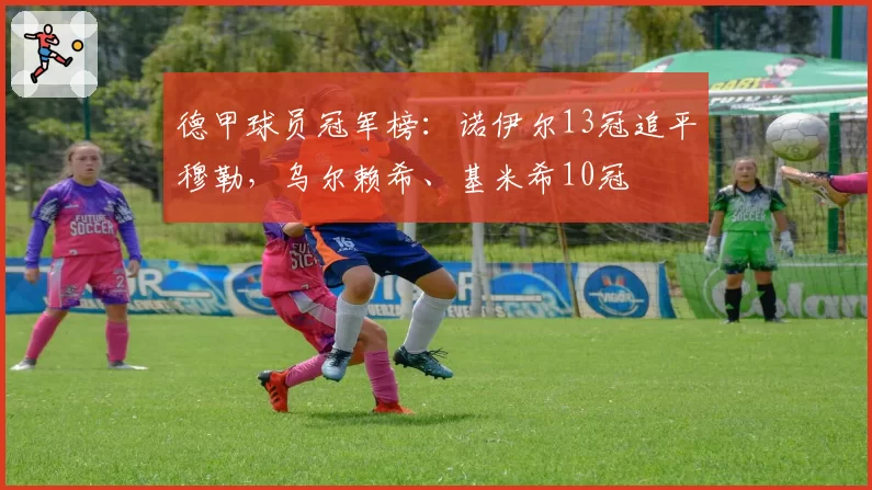 德甲球员冠军榜：诺伊尔13冠追平穆勒，乌尔赖希、基米希10冠