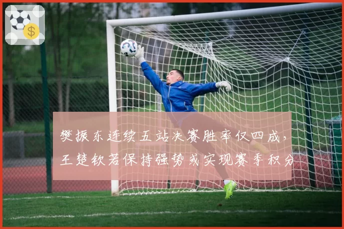 樊振东连续五站决赛胜率仅四成，王楚钦若保持强势或实现赛季积分反超